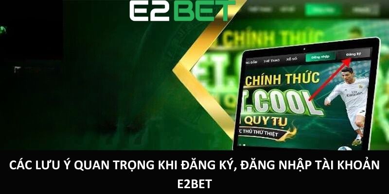 Các lưu ý quan trọng khi đăng ký, đăng nhập tài khoản E2bet