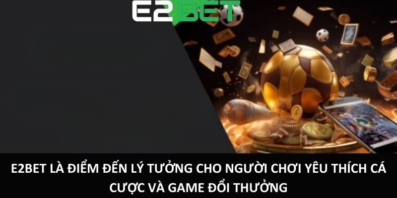 E2bet là điểm đến lý tưởng cho người chơi yêu thích cá cược và game đổi thưởng