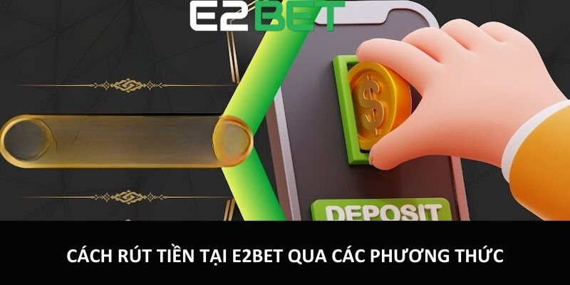 Cách rút tiền tại E2bet qua các phương thức