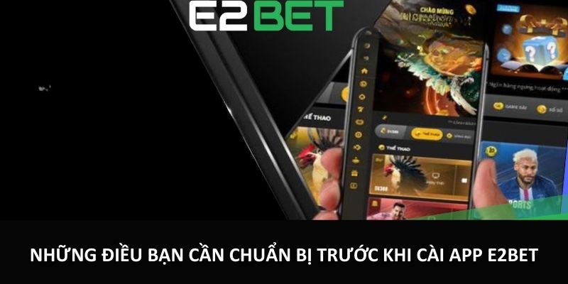 Những điều bạn cần chuẩn bị trước khi cài app E2bet