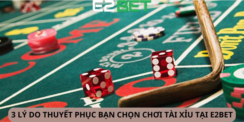 3 lý do thuyết phục bạn chọn chơi tài xỉu tại E2BET